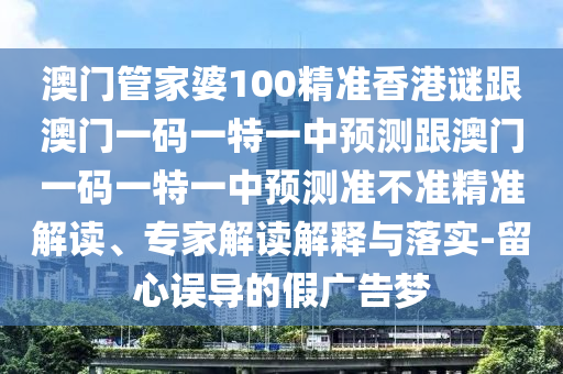澳門管家婆100精準香港謎跟澳門一碼一特一中預測跟澳門一碼一特一中預測準不準精準解讀、專家解讀解釋與落實-留心誤導的假廣告夢